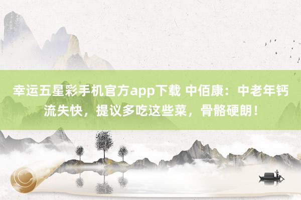 幸运五星彩手机官方app下载 中佰康：中老年钙流失快，提议多吃这些菜，骨骼硬朗！