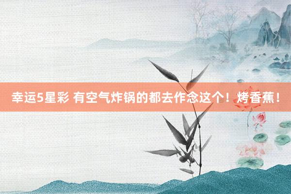 幸运5星彩 有空气炸锅的都去作念这个！烤香蕉！