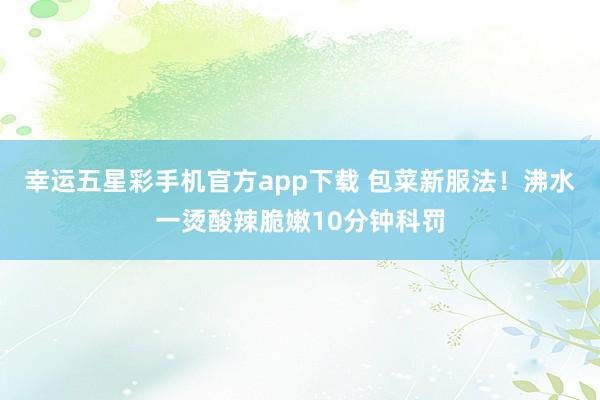 幸运五星彩手机官方app下载 包菜新服法！沸水一烫酸辣脆嫩10分钟科罚