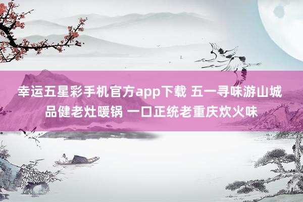 幸运五星彩手机官方app下载 五一寻味游山城 品健老灶暖锅 一口正统老重庆炊火味