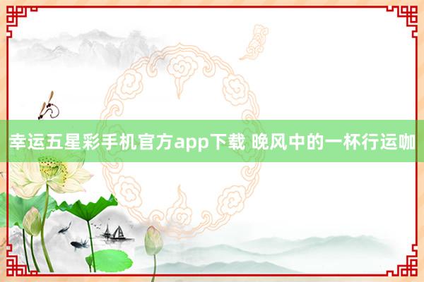 幸运五星彩手机官方app下载 晚风中的一杯行运咖