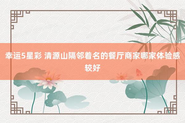 幸运5星彩 清源山隔邻着名的餐厅商家哪家体验感较好