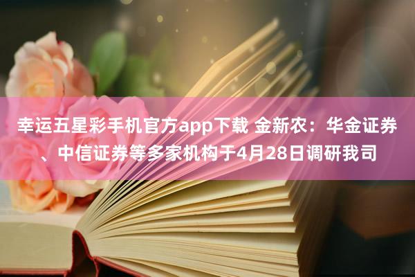 幸运五星彩手机官方app下载 金新农：华金证券、中信证券等多家机构于4月28日调研我司