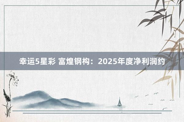 幸运5星彩 富煌钢构：2025年度净利润约