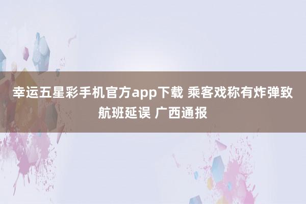 幸运五星彩手机官方app下载 乘客戏称有炸弹致航班延误 广西通报
