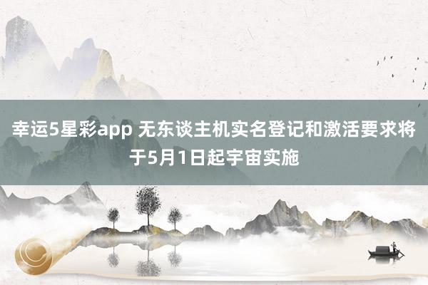 幸运5星彩app 无东谈主机实名登记和激活要求将于5月1日起宇宙实施