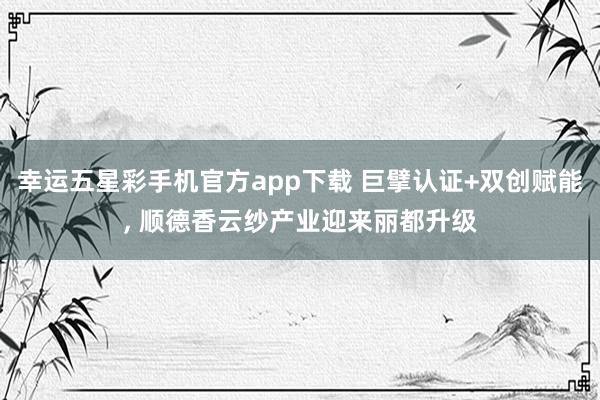 幸运五星彩手机官方app下载 巨擘认证+双创赋能， 顺德香云纱产业迎来丽都升级