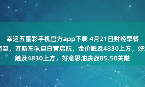 幸运五星彩手机官方app下载 4月21日财经早餐：好意思伊息兵期限将至，万斯车队自白宫启航，金价触及4830上方，好意思油决战85.50关隘