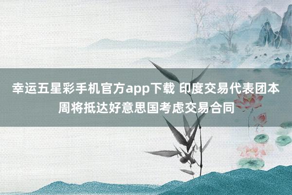 幸运五星彩手机官方app下载 印度交易代表团本周将抵达好意思国考虑交易合同