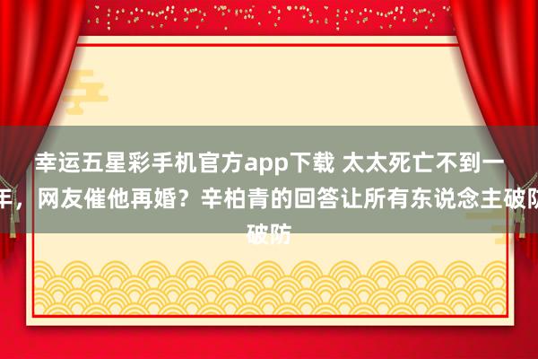 幸运五星彩手机官方app下载 太太死亡不到一年，网友催他再婚？辛柏青的回答让所有东说念主破防
