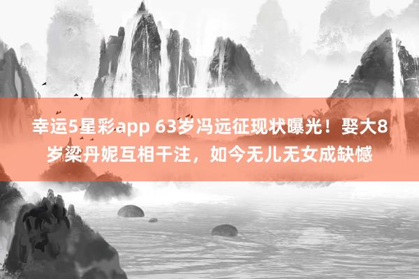 幸运5星彩app 63岁冯远征现状曝光！娶大8岁梁丹妮互相干注，如今无儿无女成缺憾