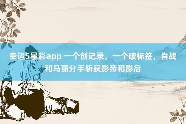 幸运5星彩app 一个创记录，一个破标签，肖战和马丽分手斩获影帝和影后