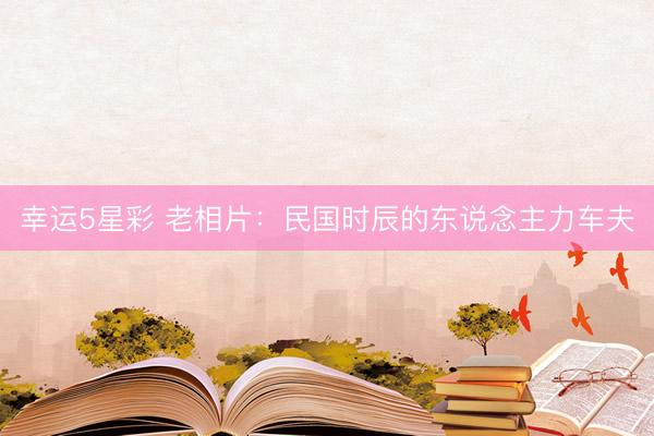 幸运5星彩 老相片：民国时辰的东说念主力车夫