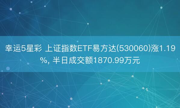 幸运5星彩 上证指数ETF易方达(530060)涨1.19%， 半日成交额1870.99万元
