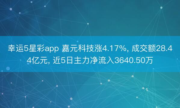 幸运5星彩app 嘉元科技涨4.17%， 成交额28.44亿元， 近5日主力净流入3640.50万