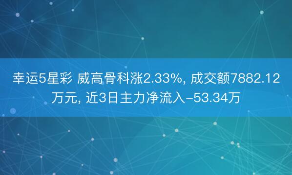 幸运5星彩 威高骨科涨2.33%， 成交额7882.12万元， 近3日主力净流入-53.34万