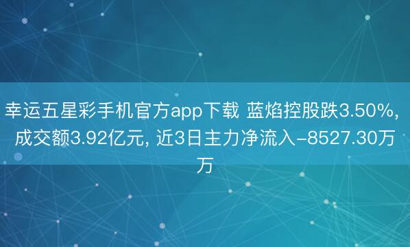 幸运五星彩手机官方app下载 蓝焰控股跌3.50%， 成交额3.92亿元， 近3日主力净流入-8527.30万