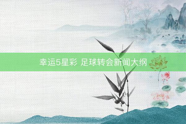 幸运5星彩 足球转会新闻大纲