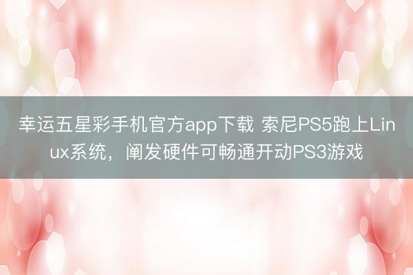 幸运五星彩手机官方app下载 索尼PS5跑上Linux系统，阐发硬件可畅通开动PS3游戏