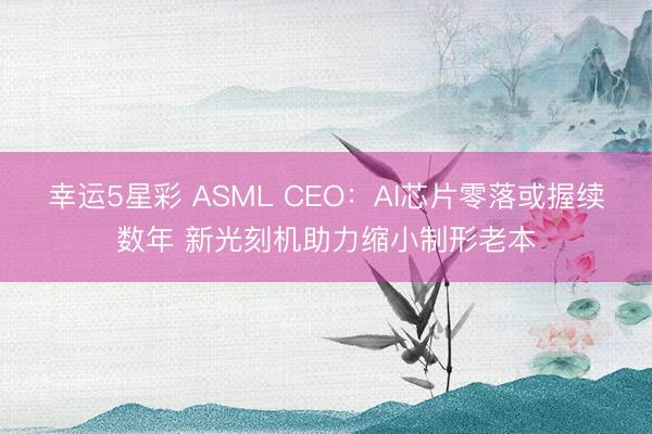 幸运5星彩 ASML CEO：AI芯片零落或握续数年 新光刻机助力缩小制形老本