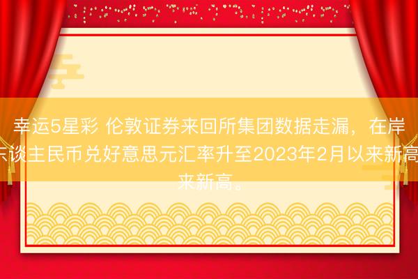 幸运5星彩 伦敦证券来回所集团数据走漏，在岸东谈主民币兑好意思元汇率升至2023年2月以来新高。