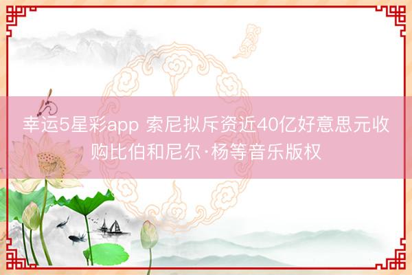 幸运5星彩app 索尼拟斥资近40亿好意思元收购比伯和尼尔·杨等音乐版权