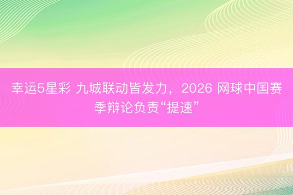 幸运5星彩 九城联动皆发力，2026 网球中国赛季辩论负责“提速”