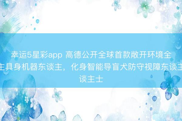 幸运5星彩app 高德公开全球首款敞开环境全自主具身机器东谈主，化身智能导盲犬防守视障东谈主士