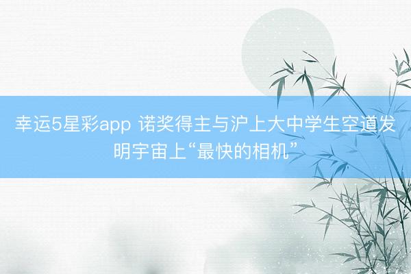 幸运5星彩app 诺奖得主与沪上大中学生空道发明宇宙上“最快的相机”