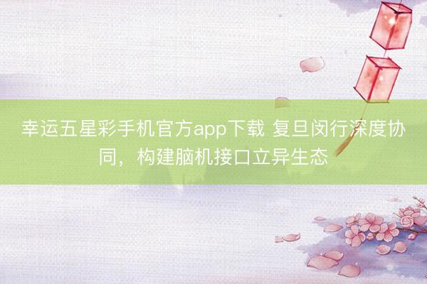 幸运五星彩手机官方app下载 复旦闵行深度协同，构建脑机接口立异生态