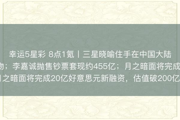 幸运5星彩 8点1氪丨三星晓喻住手在中国大陆市集销售系数家电产物；李嘉诚抛售钞票套现约455亿；月之暗面将完成20亿好意思元新融资，估值破200亿好意思元