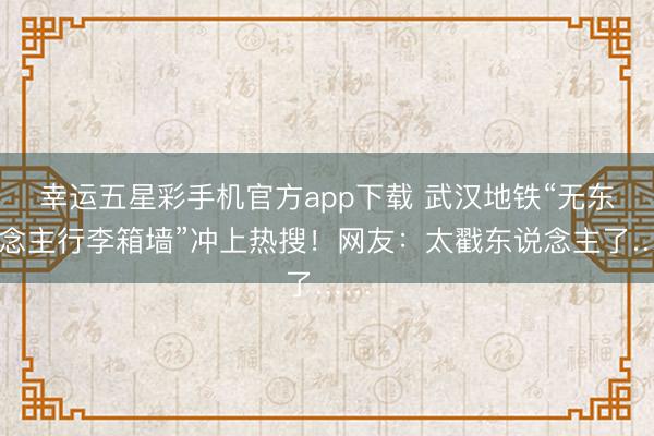 幸运五星彩手机官方app下载 武汉地铁“无东说念主行李箱墙”冲上热搜！网友：太戳东说念主了……